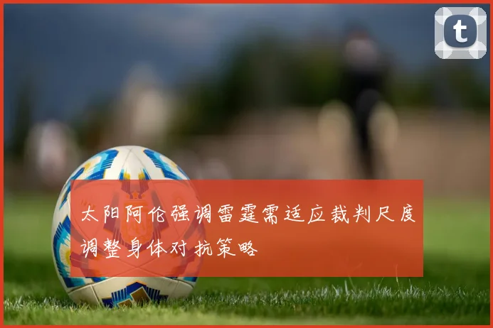 太阳阿伦强调雷霆需适应裁判尺度调整身体对抗策略