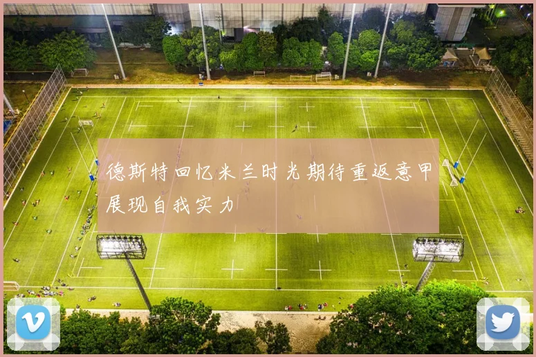 德斯特回忆米兰时光期待重返意甲展现自我实力