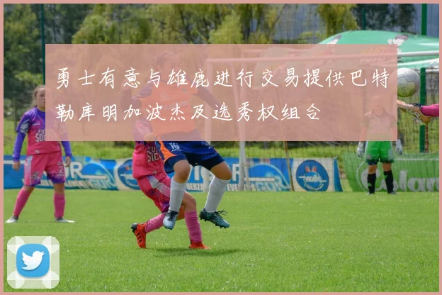 勇士有意与雄鹿进行交易提供巴特勒库明加波杰及选秀权组合