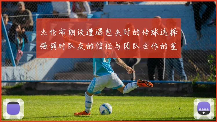 杰伦布朗谈遭遇包夹时的传球选择强调对队友的信任与团队合作的重要性