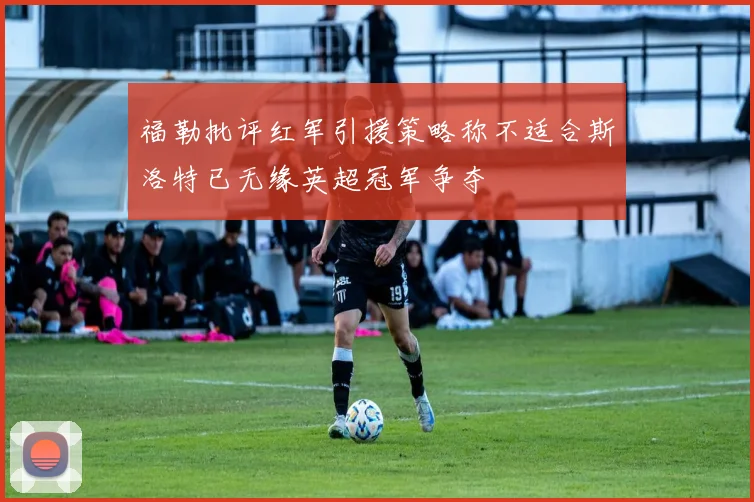 福勒批评红军引援策略称不适合斯洛特已无缘英超冠军争夺