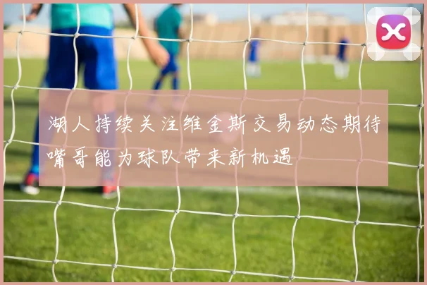湖人持续关注维金斯交易动态期待嘴哥能为球队带来新机遇