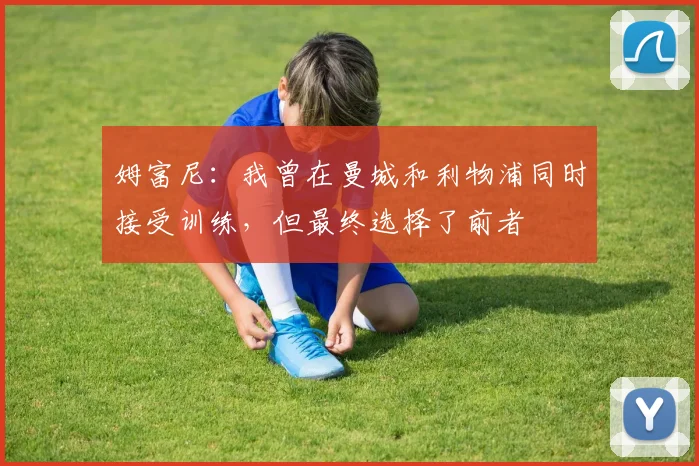 姆富尼：我曾在曼城和利物浦同时接受训练，但最终选择了前者