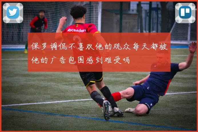 保罗调侃不喜欢他的观众每天都被他的广告包围感到难受吗