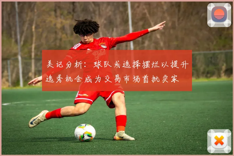 美记分析：球队或选择摆烂以提升选秀机会成为交易市场首批卖家