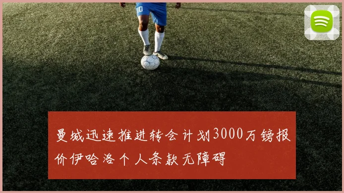 曼城迅速推进转会计划3000万镑报价伊哈洛个人条款无障碍