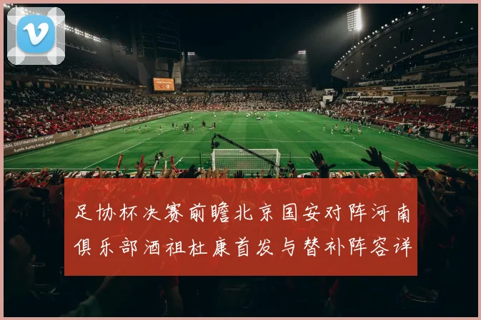 足协杯决赛前瞻北京国安对阵河南俱乐部酒祖杜康首发与替补阵容详解