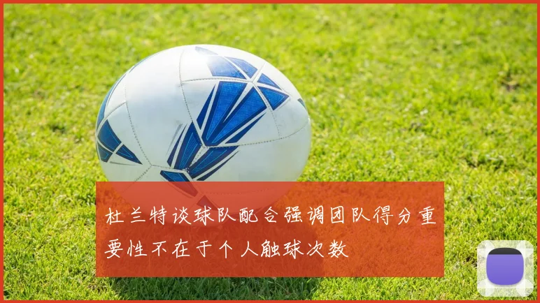 杜兰特谈球队配合强调团队得分重要性不在于个人触球次数