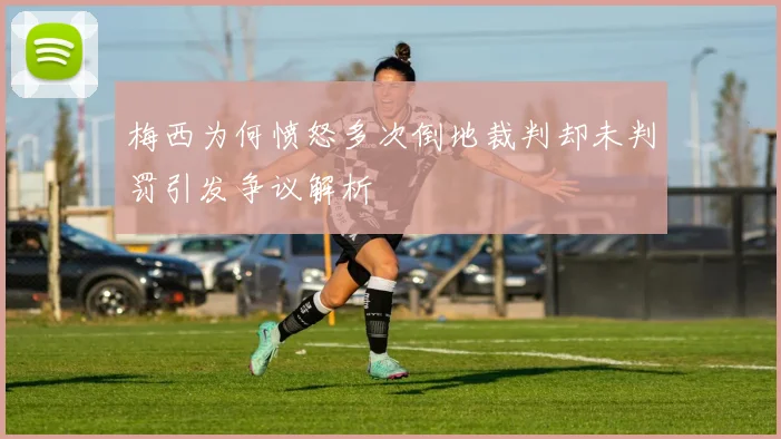 梅西为何愤怒多次倒地裁判却未判罚引发争议解析