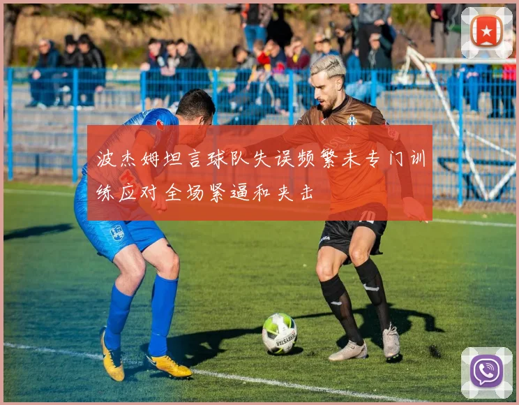 波杰姆坦言球队失误频繁未专门训练应对全场紧逼和夹击