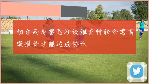 切尔西与雷恩洽谈雅奎特转会需高额报价才能达成协议