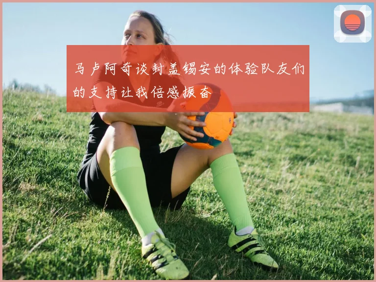 马卢阿奇谈封盖锡安的体验队友们的支持让我倍感振奋