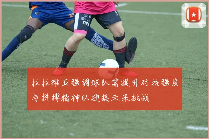 拉拉维亚强调球队需提升对抗强度与拼搏精神以迎接未来挑战