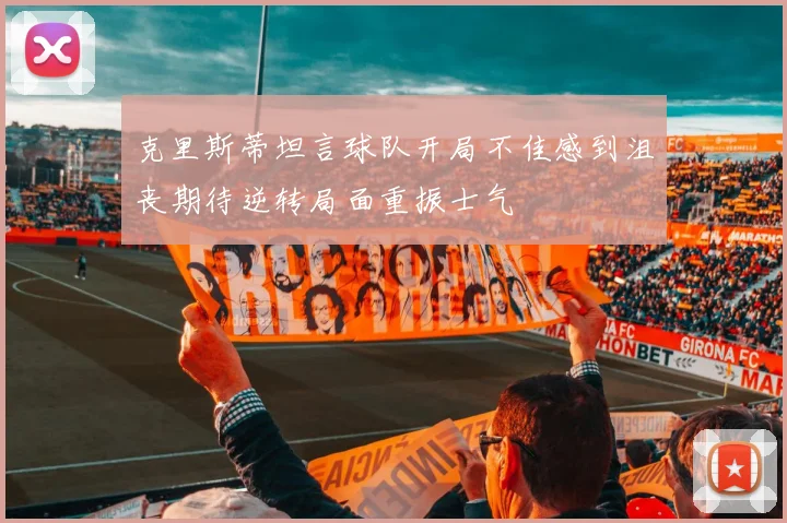 克里斯蒂坦言球队开局不佳感到沮丧期待逆转局面重振士气