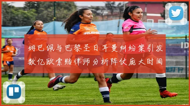 姆巴佩与巴黎圣日耳曼纠纷案引发数亿欧索赔律师分析阵仗庞大时间漫长