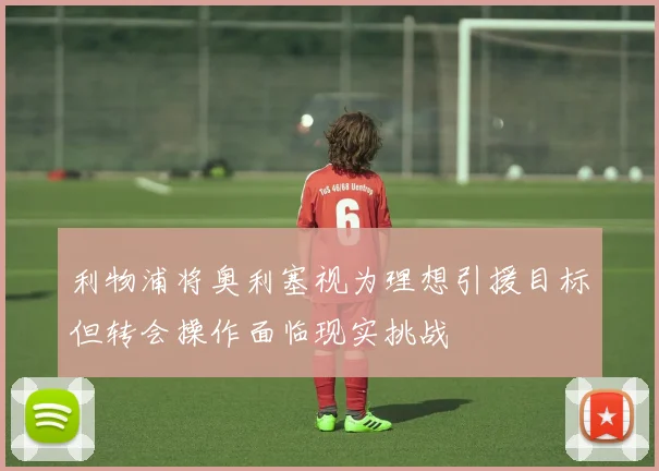 利物浦将奥利塞视为理想引援目标但转会操作面临现实挑战