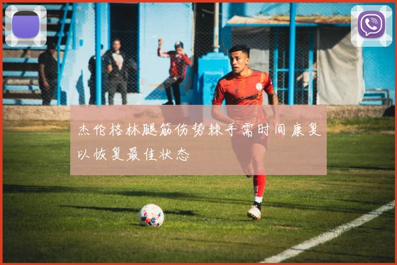 杰伦格林腿筋伤势棘手需时间康复以恢复最佳状态