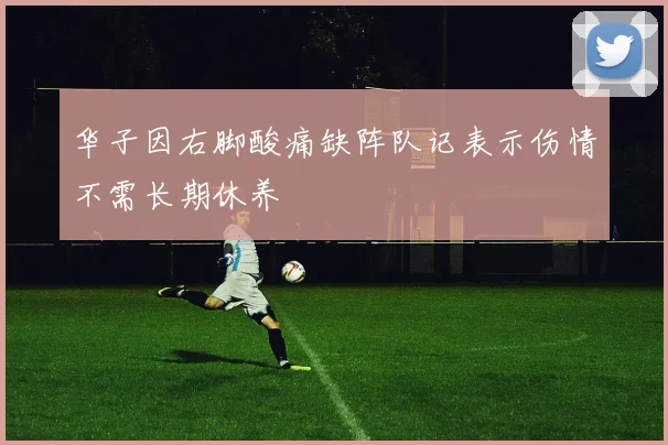华子因右脚酸痛缺阵队记表示伤情不需长期休养