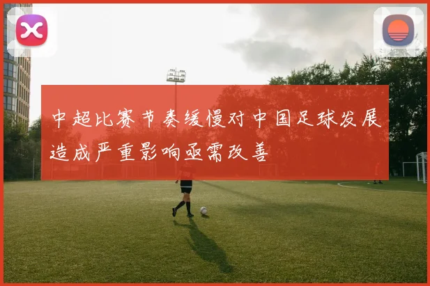中超比赛节奏缓慢对中国足球发展造成严重影响亟需改善