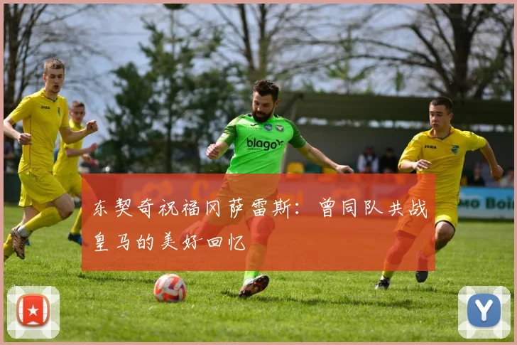 东契奇祝福冈萨雷斯：曾同队共战皇马的美好回忆
