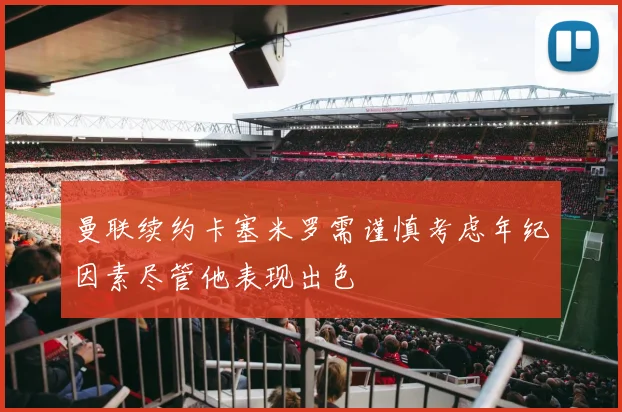 曼联续约卡塞米罗需谨慎考虑年纪因素尽管他表现出色