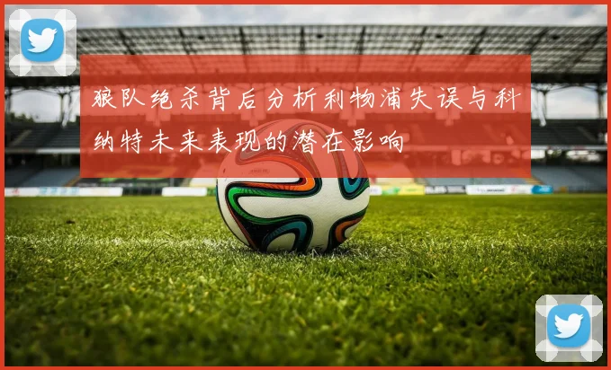 狼队绝杀背后分析利物浦失误与科纳特未来表现的潜在影响
