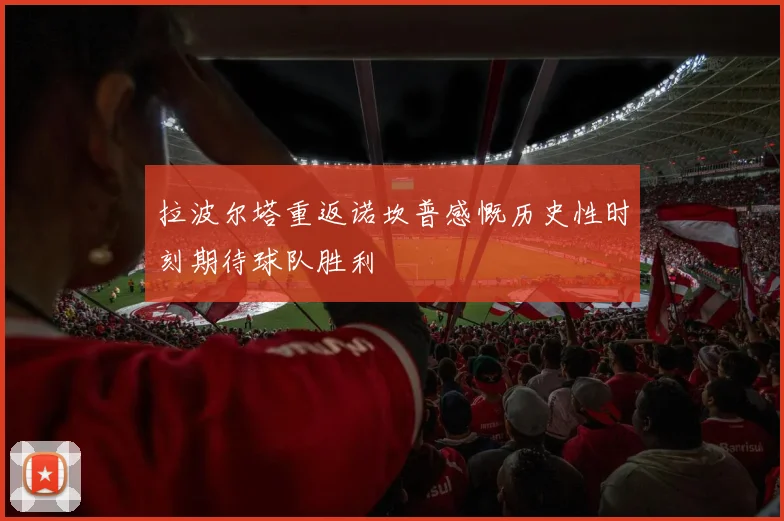 拉波尔塔重返诺坎普感慨历史性时刻期待球队胜利