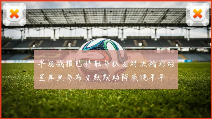 半场战报巴特勒与狄龙对决精彩纷呈库里与布克默默助阵表现平平