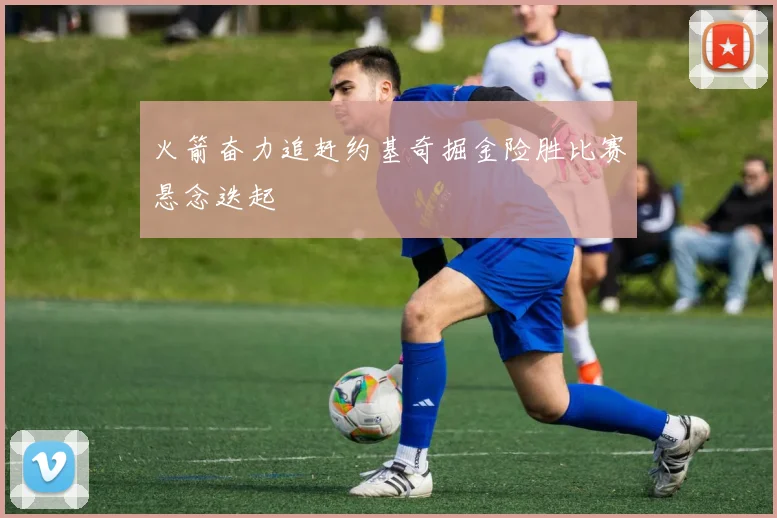 火箭奋力追赶约基奇掘金险胜比赛悬念迭起