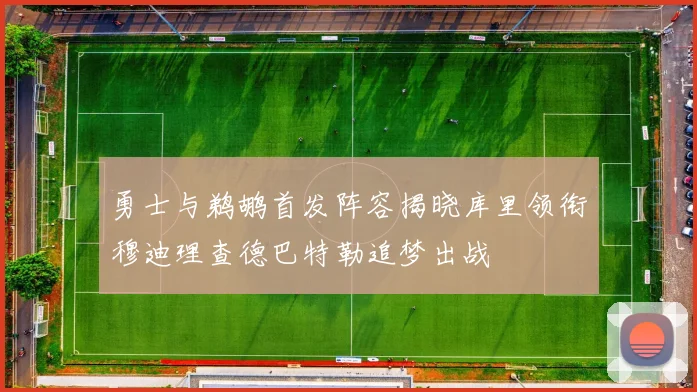 勇士与鹈鹕首发阵容揭晓库里领衔穆迪理查德巴特勒追梦出战