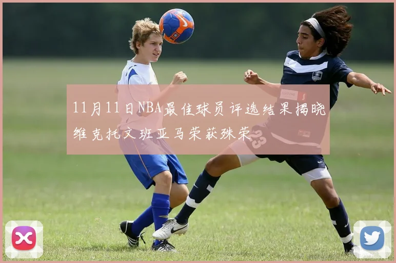 11月11日NBA最佳球员评选结果揭晓维克托文班亚马荣获殊荣