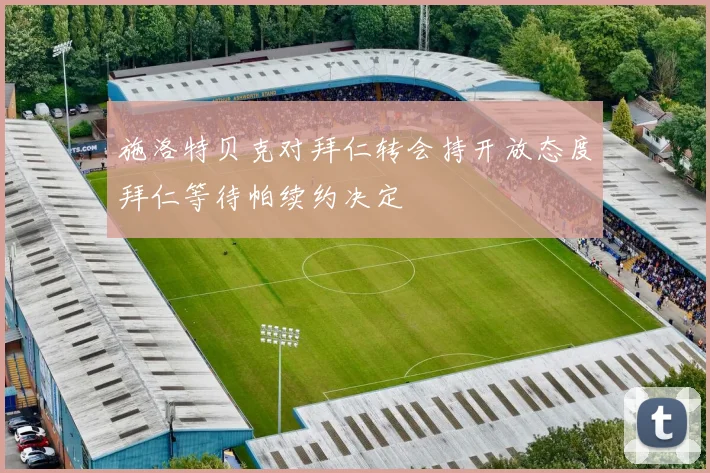 施洛特贝克对拜仁转会持开放态度拜仁等待帕续约决定