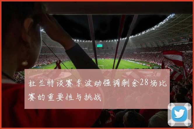 杜兰特谈赛季波动强调剩余28场比赛的重要性与挑战