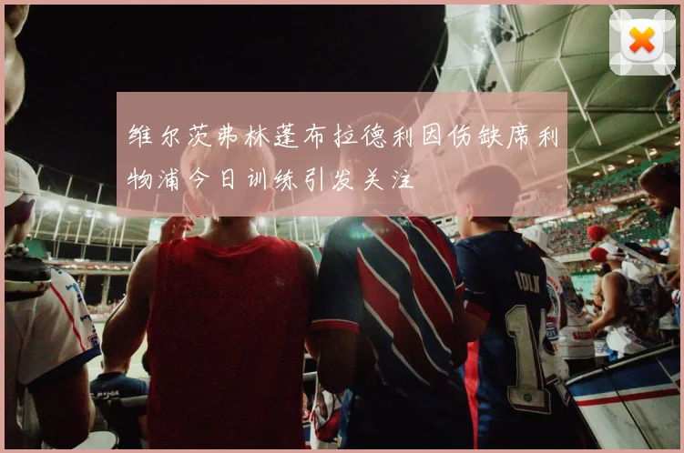 维尔茨弗林蓬布拉德利因伤缺席利物浦今日训练引发关注