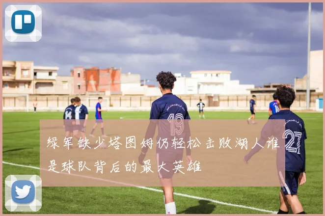 绿军缺少塔图姆仍轻松击败湖人谁是球队背后的最大英雄