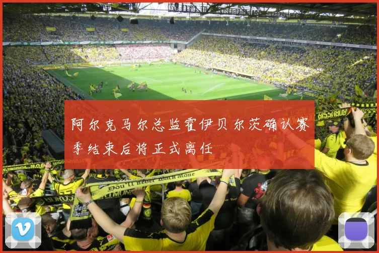 阿尔克马尔总监霍伊贝尔茨确认赛季结束后将正式离任