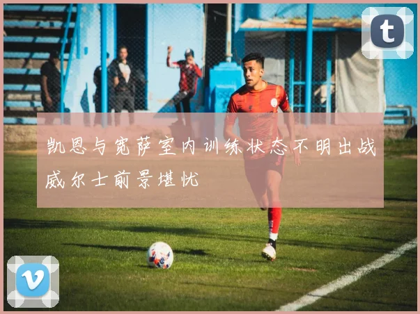 凯恩与宽萨室内训练状态不明出战威尔士前景堪忧