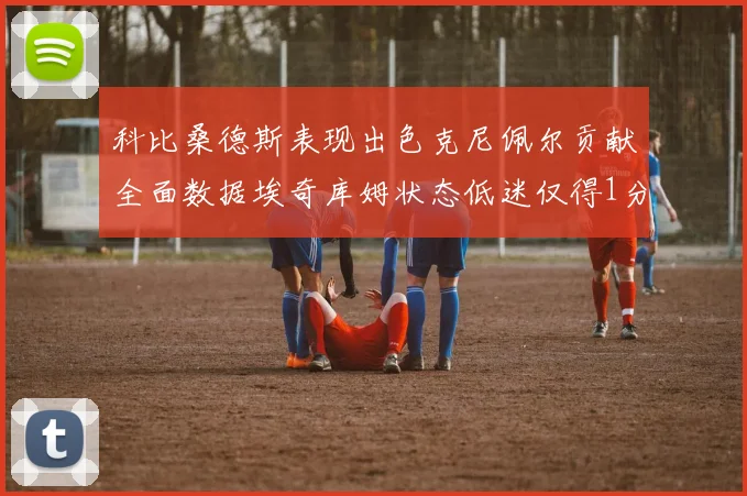 科比桑德斯表现出色克尼佩尔贡献全面数据埃奇库姆状态低迷仅得1分