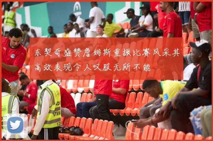 东契奇盛赞詹姆斯重振比赛风采其高效表现令人叹服无所不能