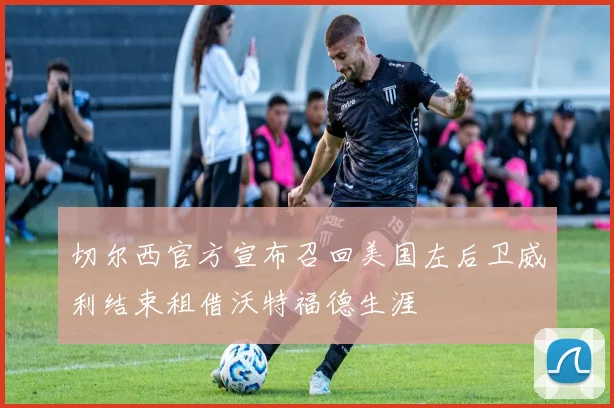 切尔西官方宣布召回美国左后卫威利结束租借沃特福德生涯