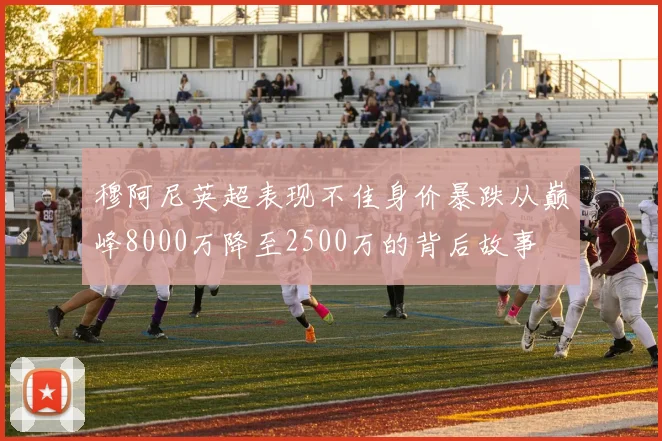 穆阿尼英超表现不佳身价暴跌从巅峰8000万降至2500万的背后故事