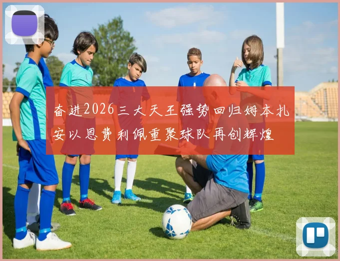 奋进2026三大天王强势回归姆本扎安以恩费利佩重聚球队再创辉煌