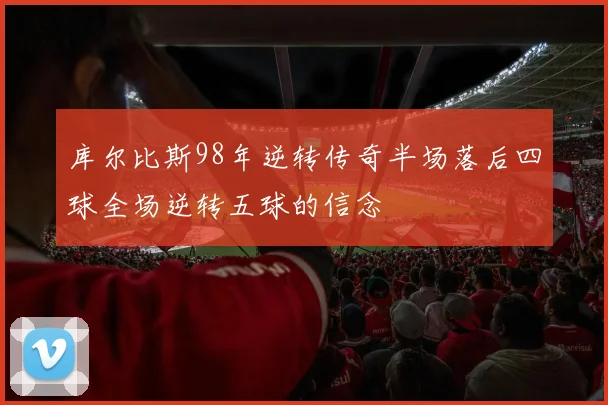库尔比斯98年逆转传奇半场落后四球全场逆转五球的信念