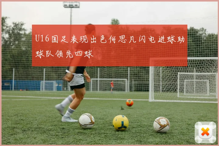 U16国足表现出色何思凡闪电进球助球队领先四球