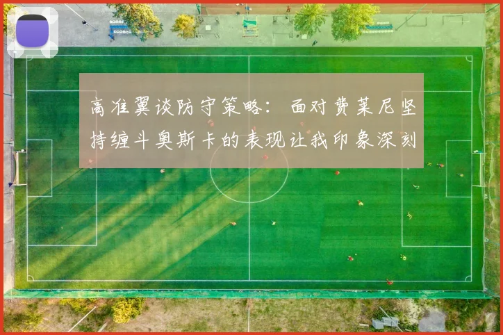 高准翼谈防守策略：面对费莱尼坚持缠斗奥斯卡的表现让我印象深刻