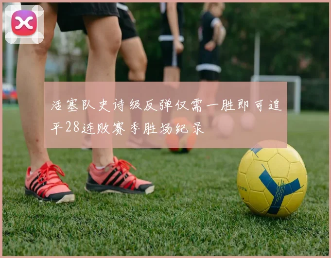 活塞队史诗级反弹仅需一胜即可追平28连败赛季胜场纪录