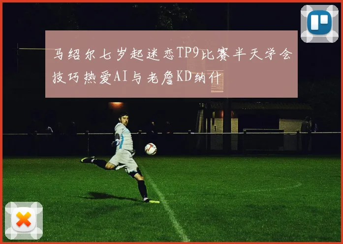 马绍尔七岁起迷恋TP9比赛半天学会技巧热爱AI与老詹KD纳什